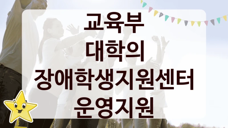 국가 지원 혜택 “대학의 장애학생지원센터 운영지원” – 교육부 신청 대상 및 제출 서류