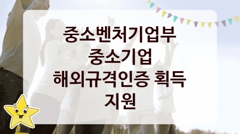 중소벤처기업부
중소기업 해외규격인증 획득 지원