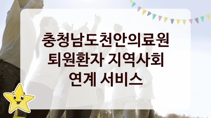 충청남도천안의료원 “퇴원환자 지역사회 연계 서비스” 지원사업 대상자 선정 기준 및 서류 준비