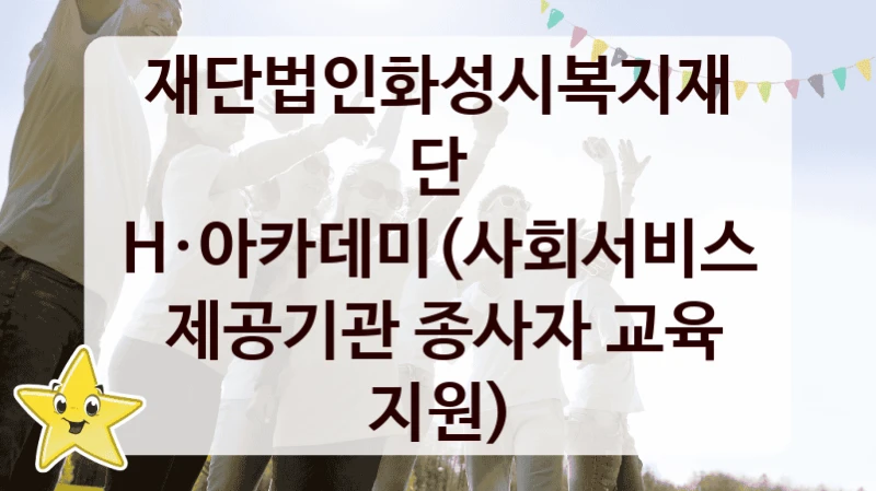 H·아카데미(사회서비스  제공기관 종사자 교육 지원) 신청 가이드 – 재단법인화성시복지재단 복지 지원 혜택 정리