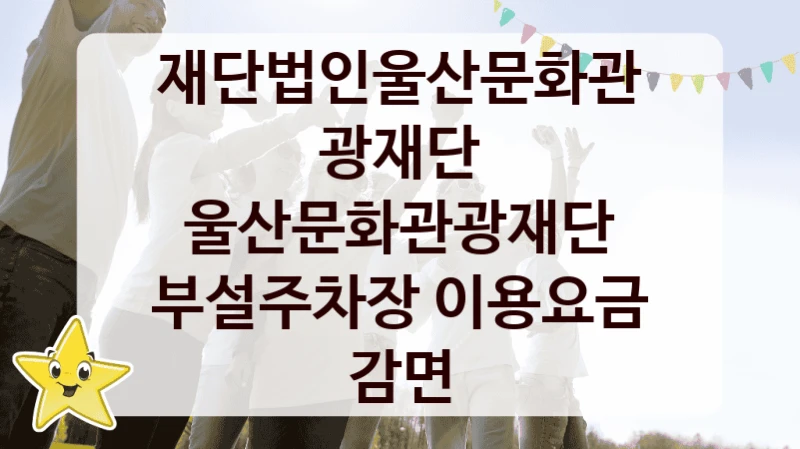 재단법인울산문화관광재단 복지 정책 안내 “울산문화관광재단 부설주차장 이용요금 감면” – 접수 일정 및 지원 내용