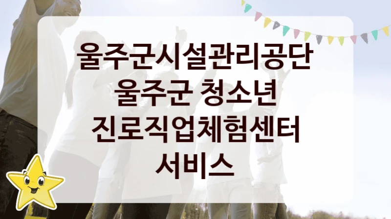 “울주군 청소년 진로직업체험센터 서비스” 복지 혜택 신청부터 지급까지 – 울주군시설관리공단 지원 정책